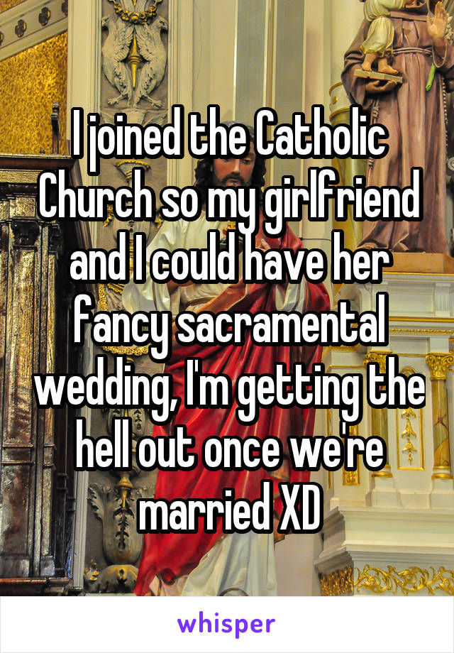 I joined the Catholic Church so my girlfriend and I could have her fancy sacramental wedding, I'm getting the hell out once we're married XD