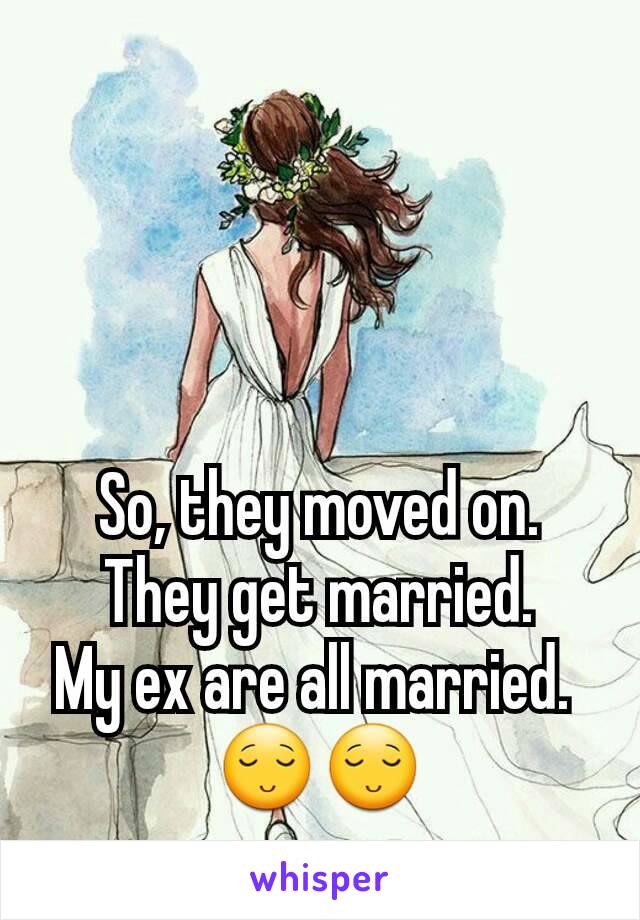 So, they moved on. They get married.
My ex are all married. 
😌😌