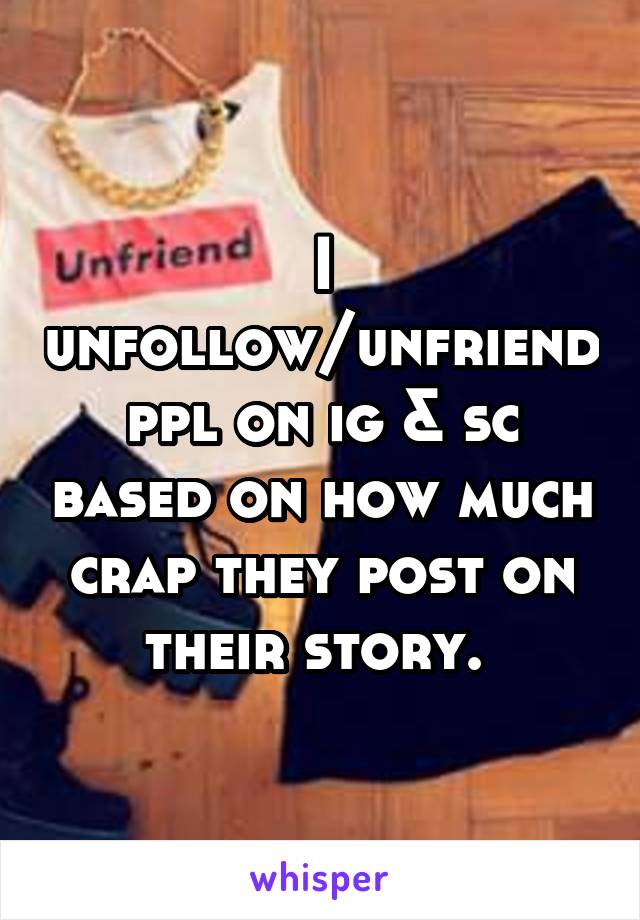 I unfollow/unfriend ppl on ig & sc based on how much crap they post on their story. 