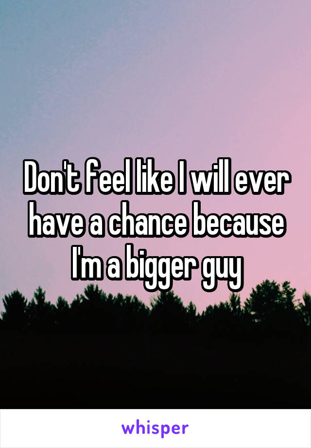 Don't feel like I will ever have a chance because I'm a bigger guy
