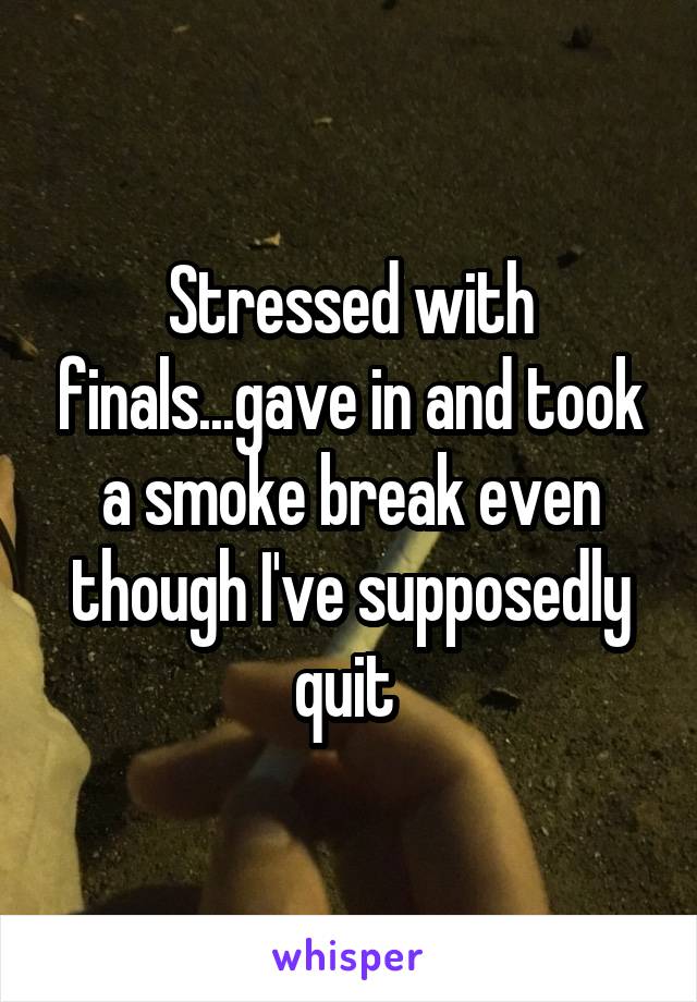 Stressed with finals...gave in and took a smoke break even though I've supposedly quit 