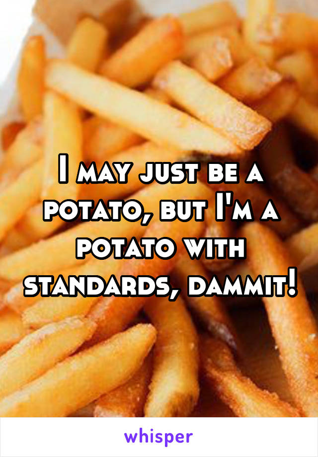 I may just be a potato, but I'm a potato with standards, dammit!