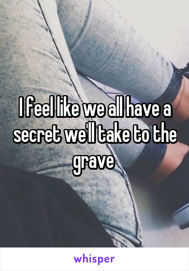 I feel like we all have a secret we'll take to the grave 