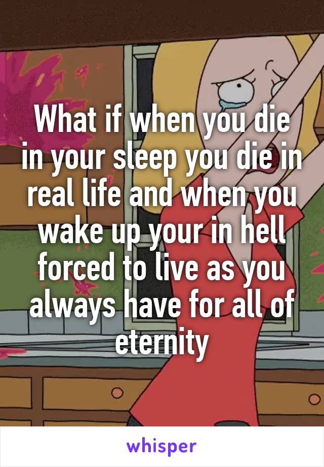 What if when you die in your sleep you die in real life and when you wake up your in hell forced to live as you always have for all of eternity