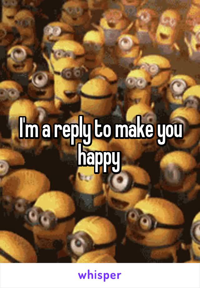 I'm a reply to make you happy 