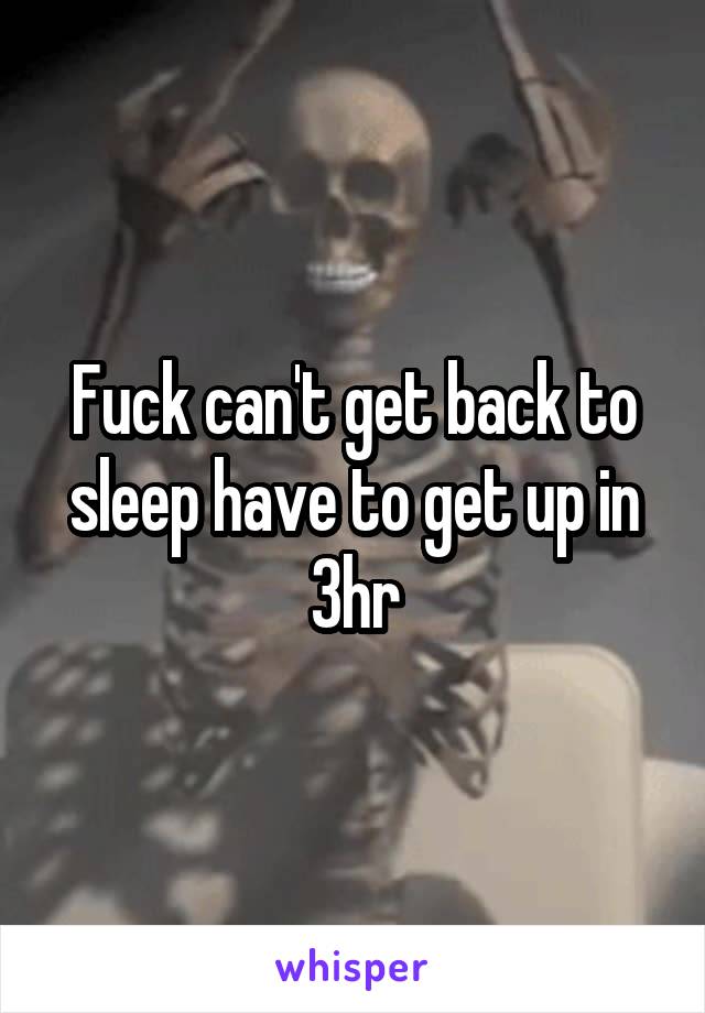 Fuck can't get back to sleep have to get up in 3hr