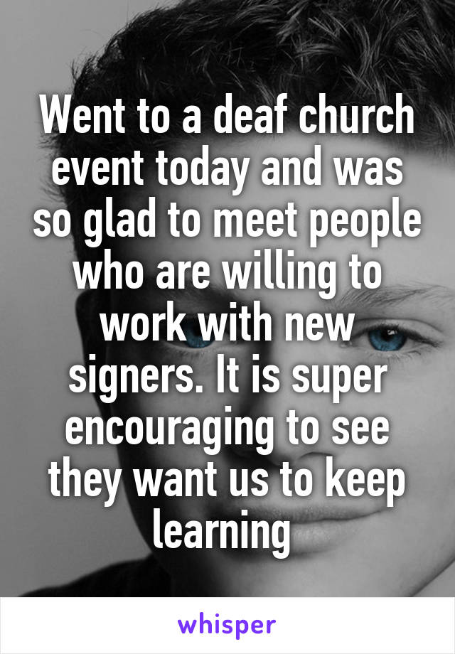 Went to a deaf church event today and was so glad to meet people who are willing to work with new signers. It is super encouraging to see they want us to keep learning 