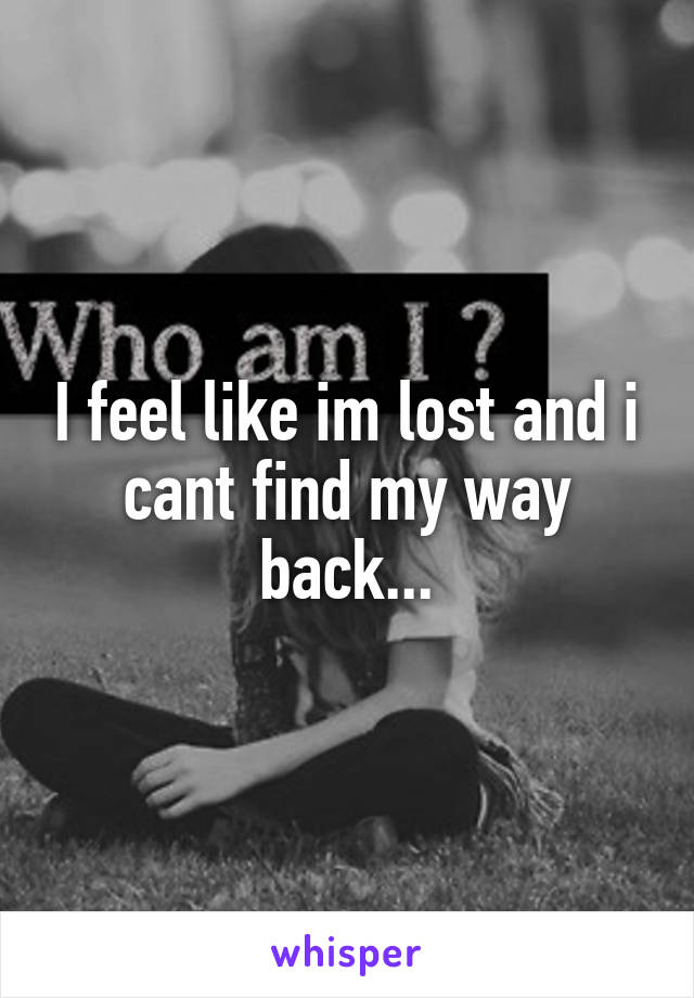 I feel like im lost and i cant find my way back...