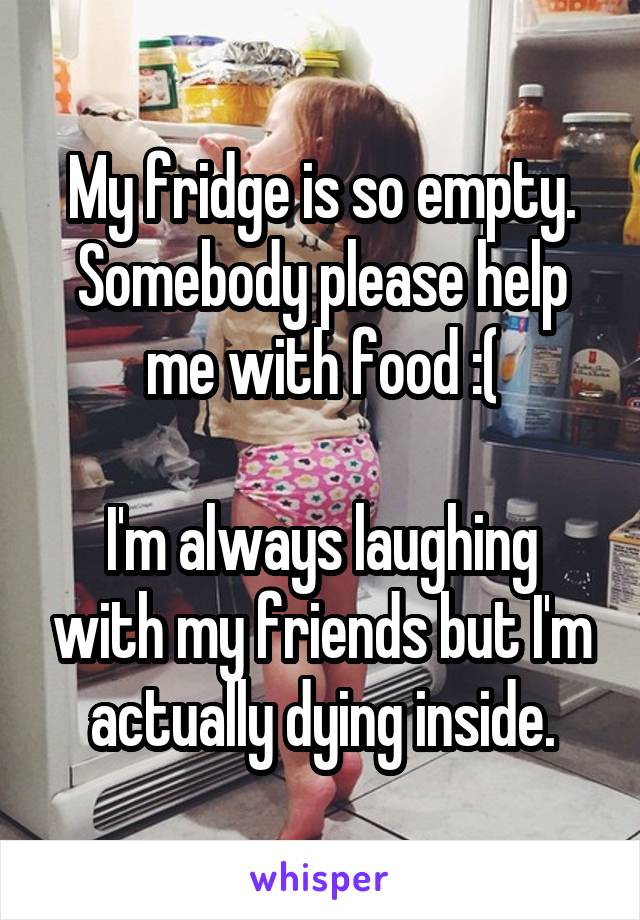 My fridge is so empty. Somebody please help me with food :(

I'm always laughing with my friends but I'm actually dying inside.