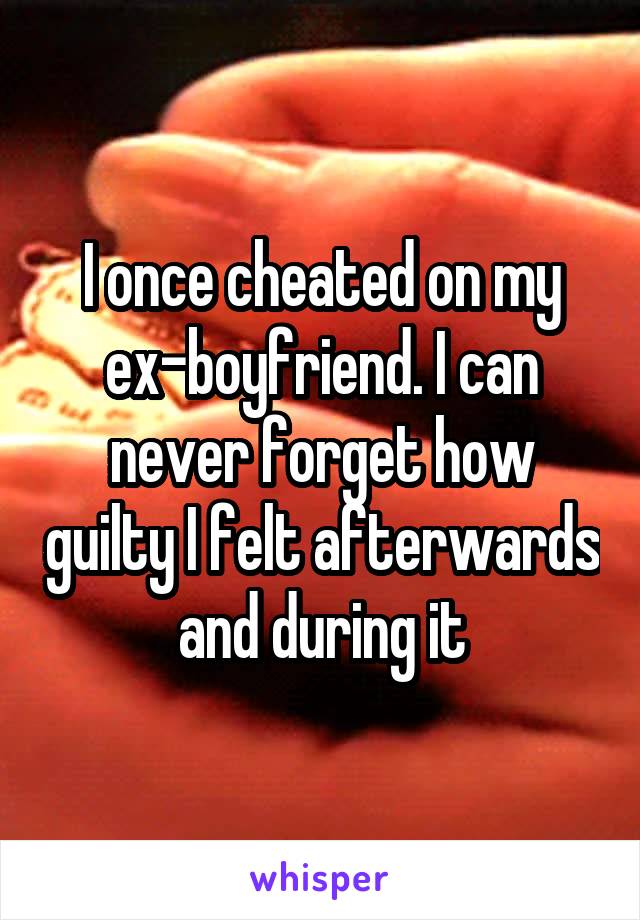 I once cheated on my ex-boyfriend. I can never forget how guilty I felt afterwards and during it