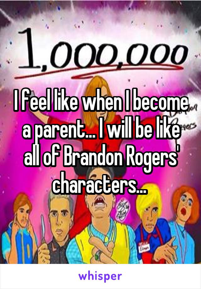 I feel like when I become a parent... I will be like all of Brandon Rogers' characters... 