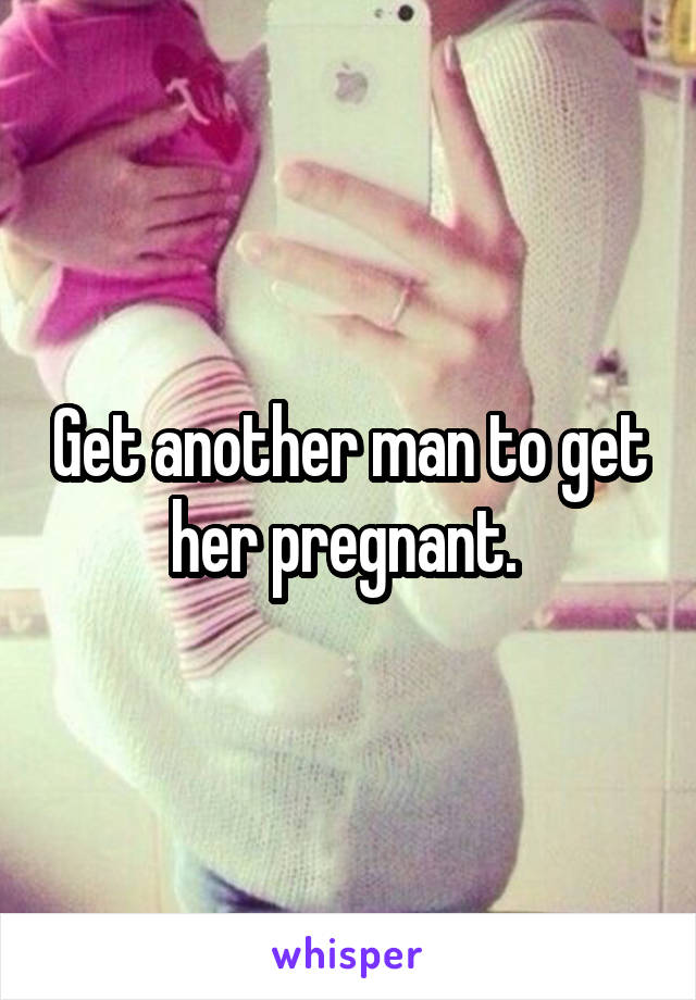Get another man to get her pregnant. 