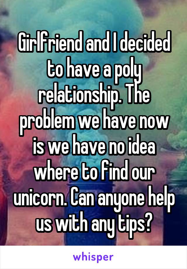 Girlfriend and I decided to have a poly relationship. The problem we have now is we have no idea where to find our unicorn. Can anyone help us with any tips?