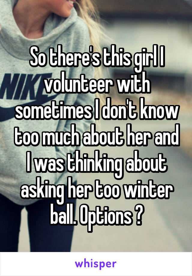 So there's this girl I volunteer with sometimes I don't know too much about her and I was thinking about asking her too winter ball. Options ?
