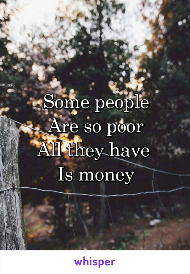 Some people
Are so poor
All they have 
Is money