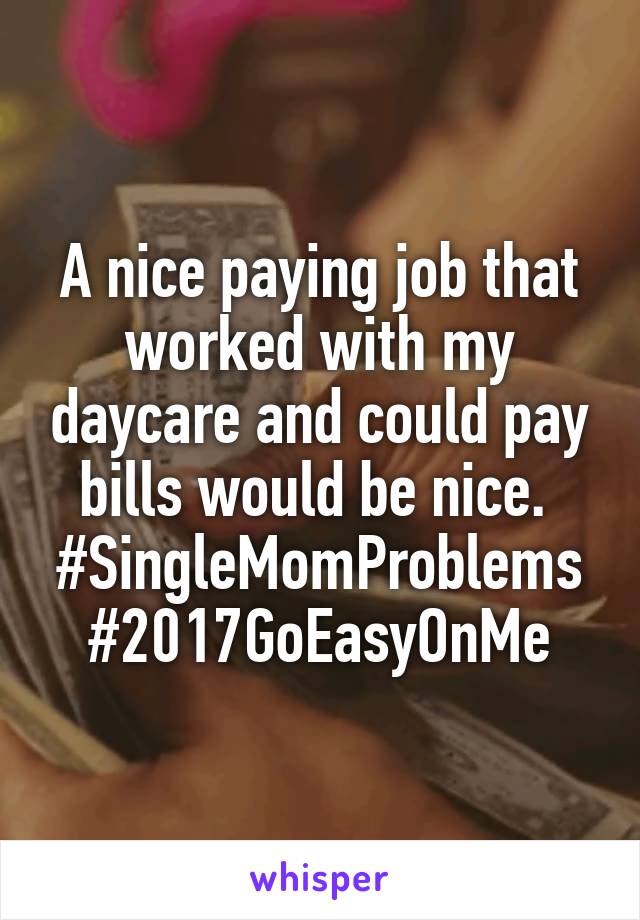 A nice paying job that worked with my daycare and could pay bills would be nice. 
#SingleMomProblems
#2017GoEasyOnMe