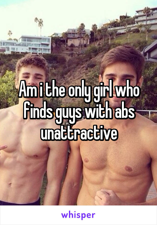 Am i the only girl who finds guys with abs unattractive