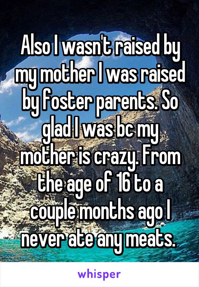 Also I wasn't raised by my mother I was raised by foster parents. So glad I was bc my mother is crazy. From the age of 16 to a couple months ago I never ate any meats. 