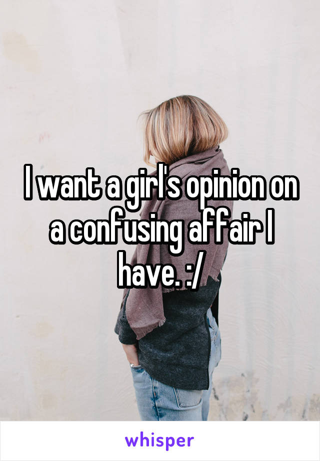 I want a girl's opinion on a confusing affair I have. :/