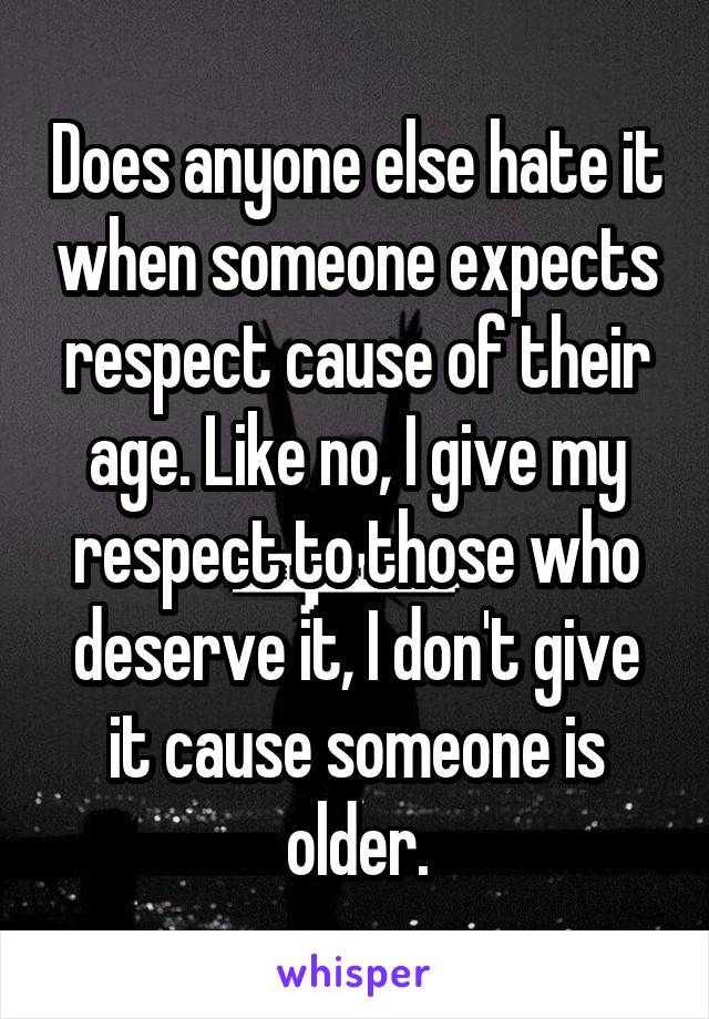 Does anyone else hate it when someone expects respect cause of their age. Like no, I give my respect to those who deserve it, I don't give it cause someone is older.
