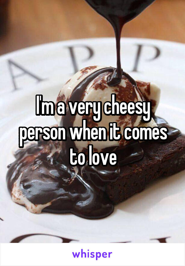 I'm a very cheesy person when it comes to love