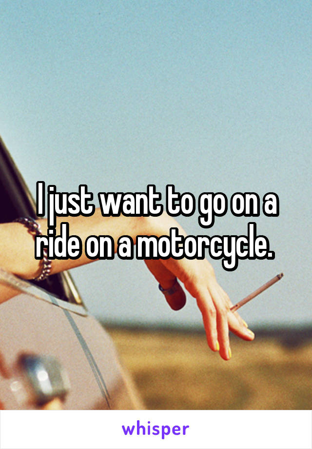 I just want to go on a ride on a motorcycle. 