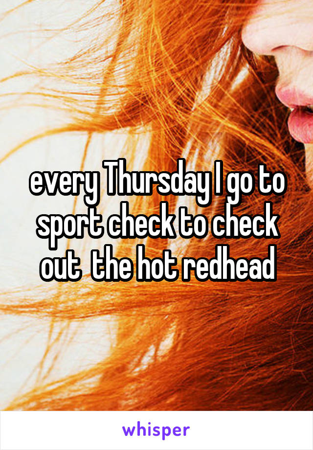 every Thursday I go to sport check to check out  the hot redhead
