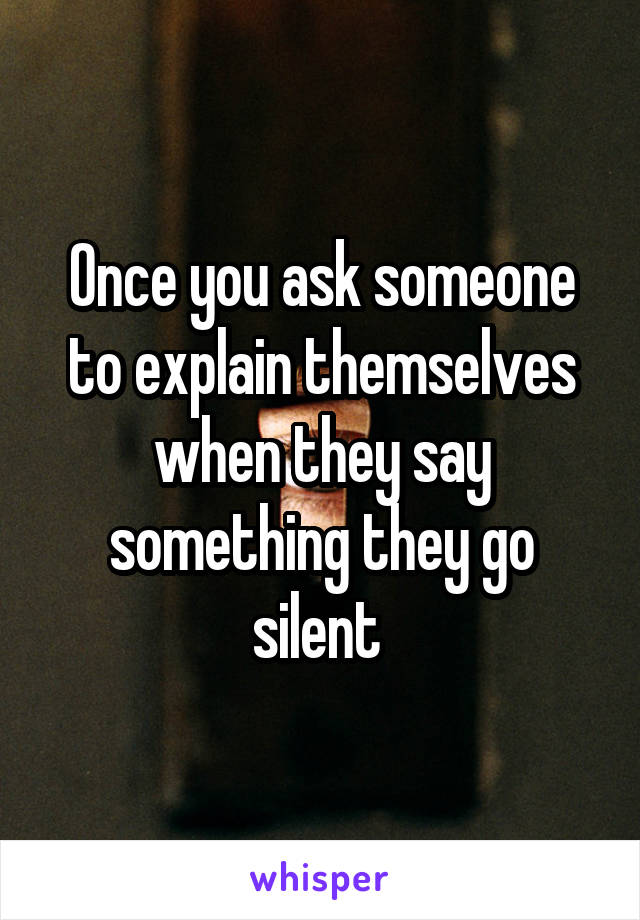 Once you ask someone to explain themselves when they say something they go silent 