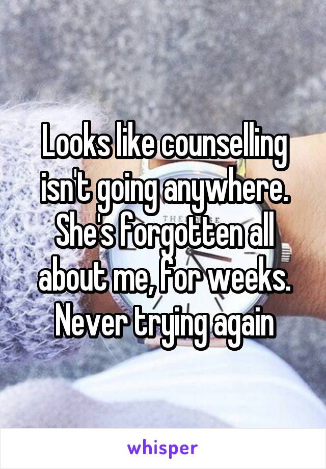 Looks like counselling isn't going anywhere. She's forgotten all about me, for weeks.
Never trying again