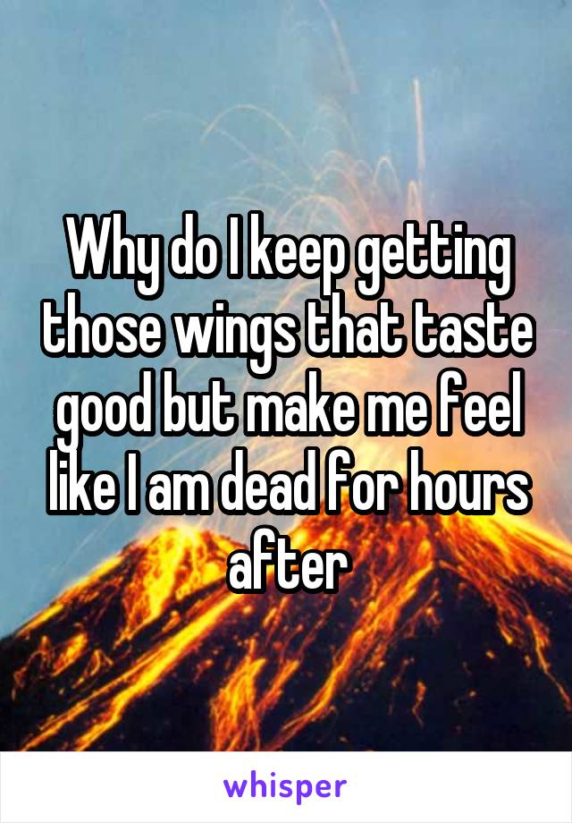 Why do I keep getting those wings that taste good but make me feel like I am dead for hours after