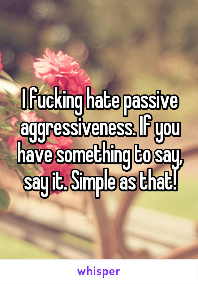 I fucking hate passive aggressiveness. If you have something to say, say it. Simple as that!