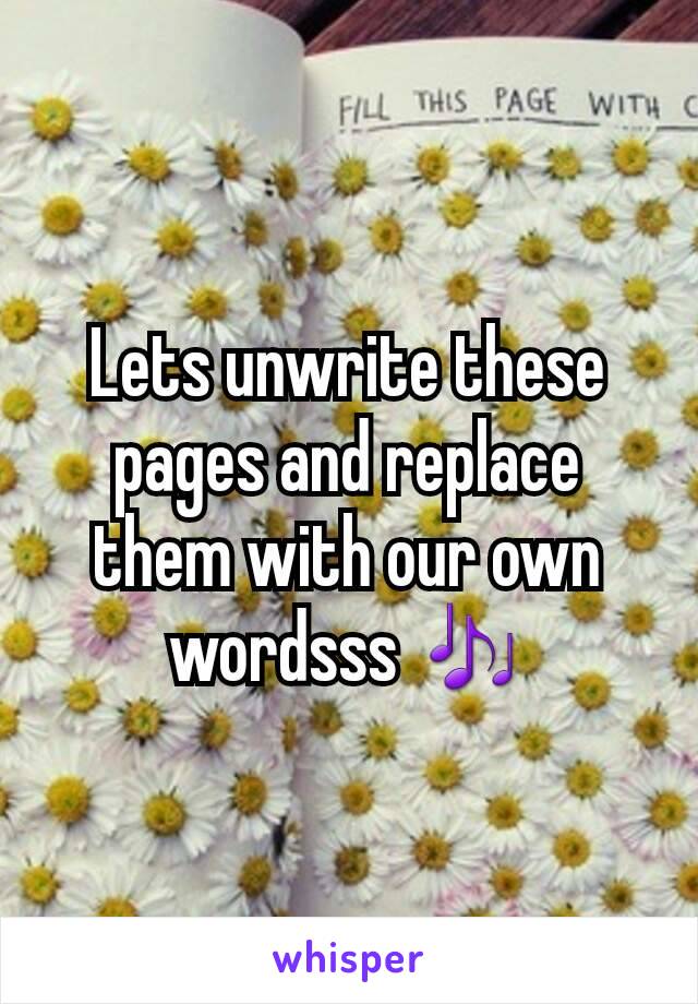 Lets unwrite these pages and replace them with our own wordsss 🎶
