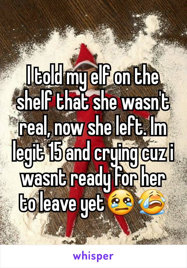 I told my elf on the shelf that she wasn't real, now she left. Im legit 15 and crying cuz i wasnt ready for her to leave yet😢😭
