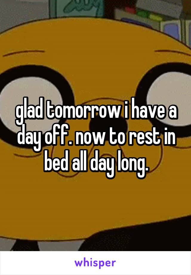 glad tomorrow i have a day off. now to rest in bed all day long.