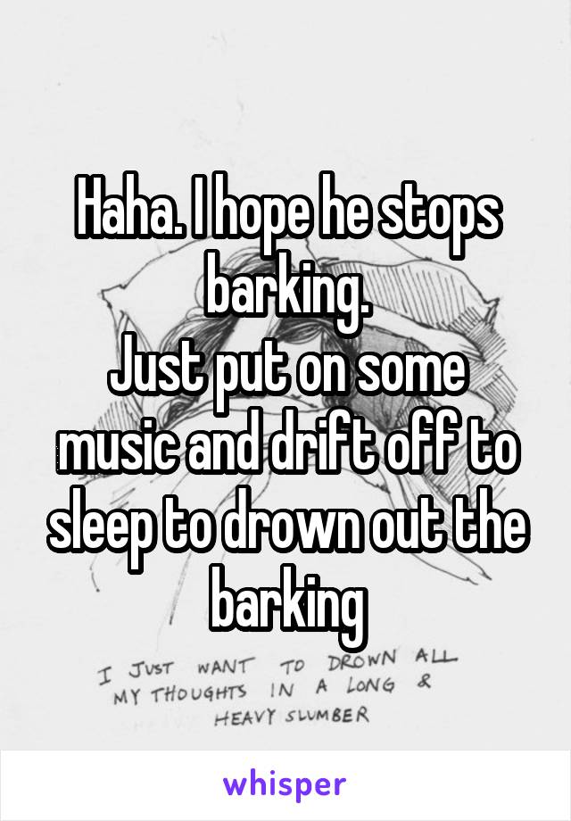 Haha. I hope he stops barking.
Just put on some music and drift off to sleep to drown out the barking