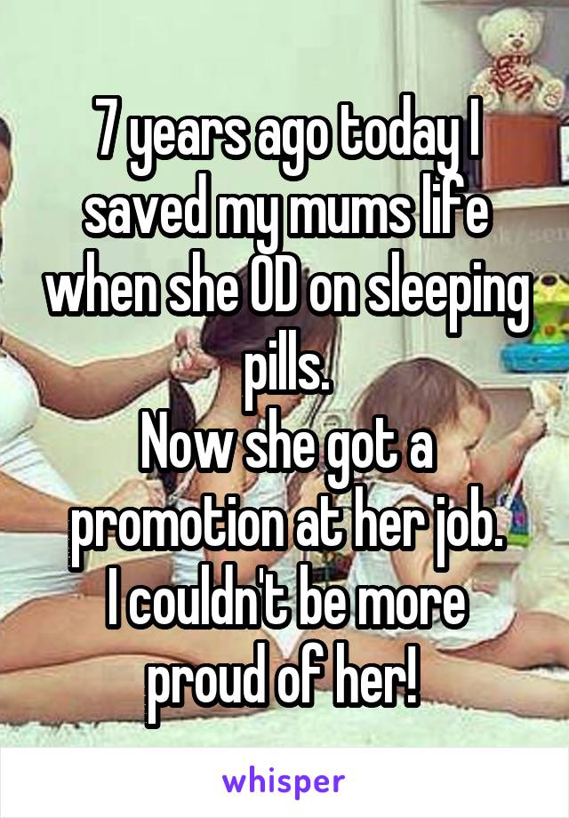 7 years ago today I saved my mums life when she OD on sleeping pills.
Now she got a promotion at her job.
I couldn't be more proud of her! 