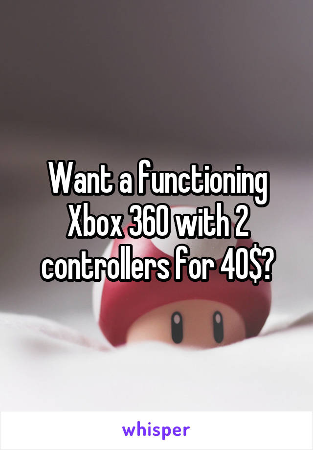 Want a functioning Xbox 360 with 2 controllers for 40$?