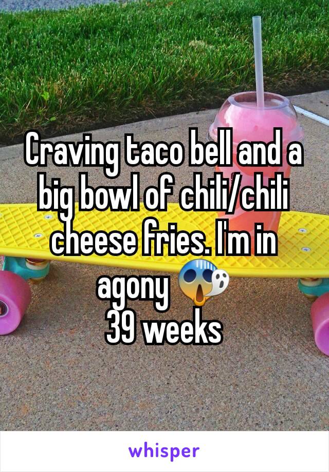 Craving taco bell and a big bowl of chili/chili cheese fries. I'm in agony 😱
39 weeks