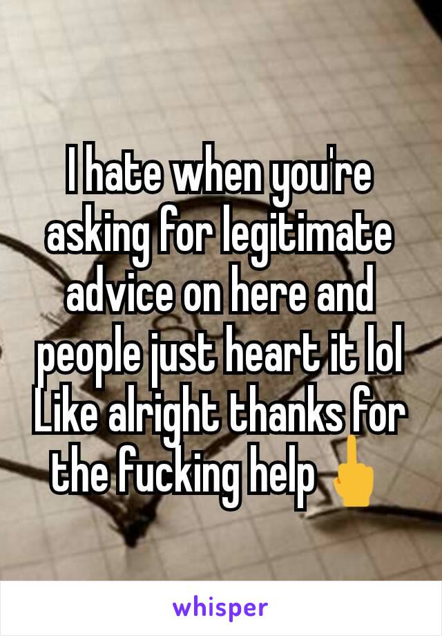 I hate when you're asking for legitimate advice on here and people just heart it lol
Like alright thanks for the fucking help🖕