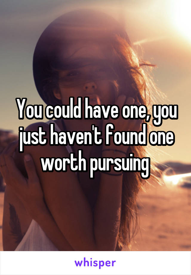 You could have one, you just haven't found one worth pursuing 