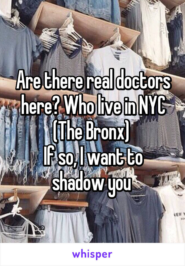 Are there real doctors here? Who live in NYC (The Bronx) 
If so, I want to shadow you 