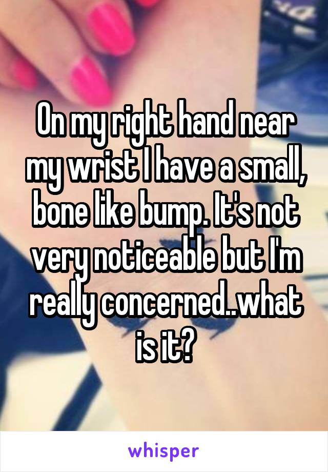 On my right hand near my wrist I have a small, bone like bump. It's not very noticeable but I'm really concerned..what is it?
