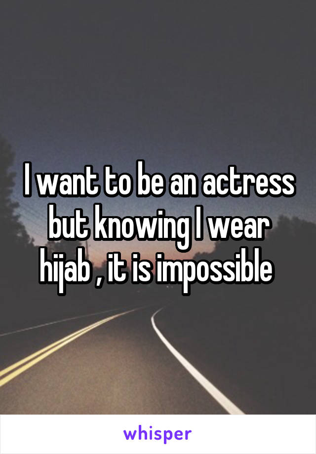 I want to be an actress but knowing I wear hijab , it is impossible 
