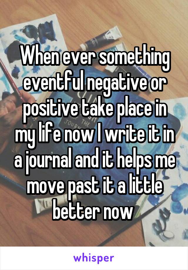 When ever something eventful negative or positive take place in my life now I write it in a journal and it helps me move past it a little better now 