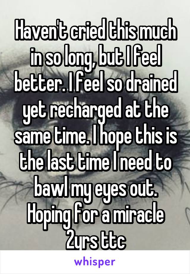 Haven't cried this much in so long, but I feel better. I feel so drained yet recharged at the same time. I hope this is the last time I need to bawl my eyes out. Hoping for a miracle 2yrs ttc