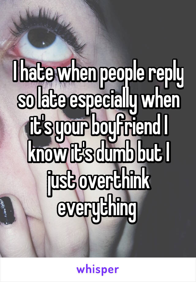 I hate when people reply so late especially when it's your boyfriend I know it's dumb but I just overthink everything 