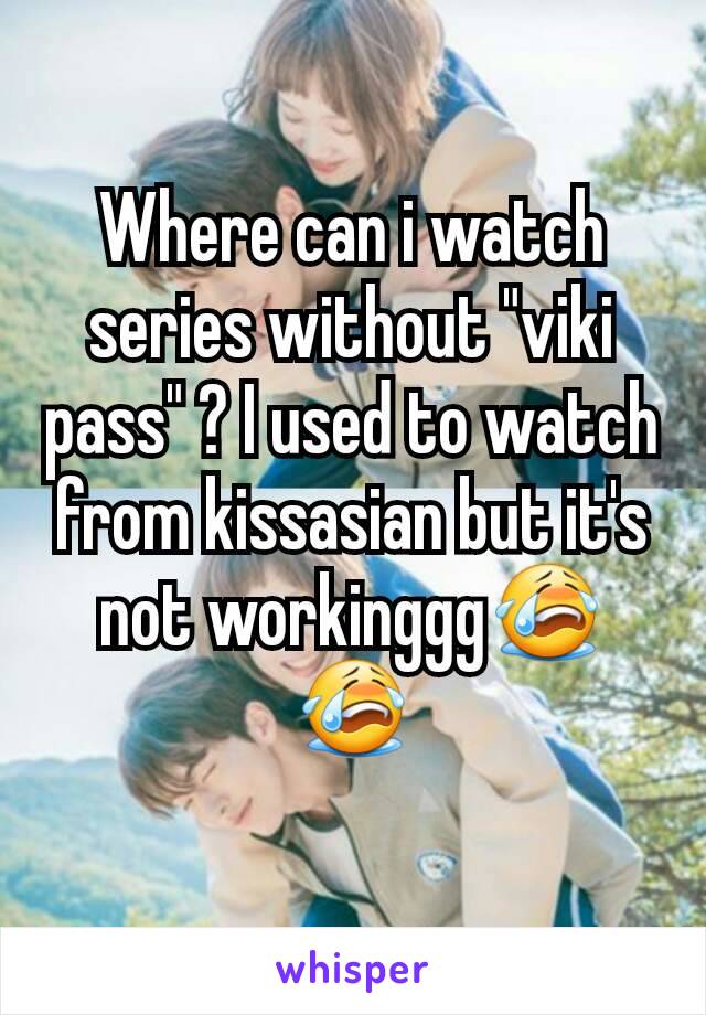 Where can i watch series without "viki pass" ? I used to watch from kissasian but it's not workinggg😭😭