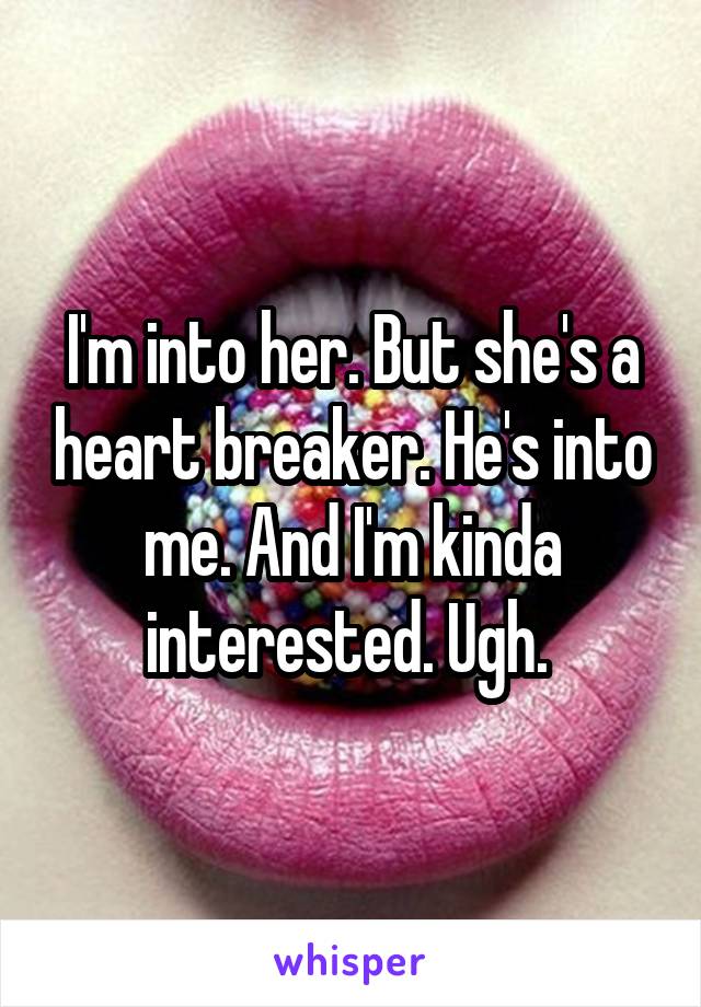 I'm into her. But she's a heart breaker. He's into me. And I'm kinda interested. Ugh. 