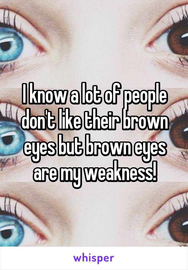 I know a lot of people don't like their brown eyes but brown eyes are my weakness!