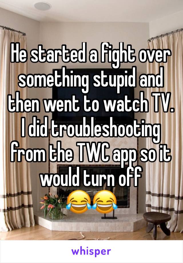 He started a fight over something stupid and then went to watch TV. I did troubleshooting from the TWC app so it would turn off 
😂😂
